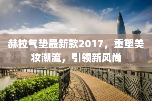 赫拉氣墊最新款2017，重塑美妝潮流，引領(lǐng)新風(fēng)尚
