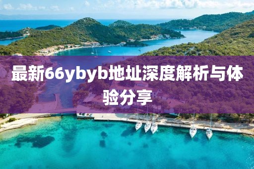 最新66ybyb地址深度解析與體驗(yàn)分享