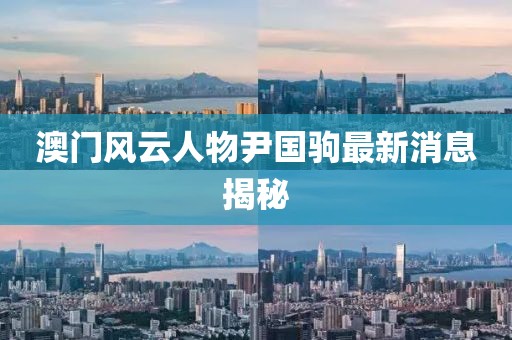 澳門風(fēng)云人物尹國駒最新消息揭秘