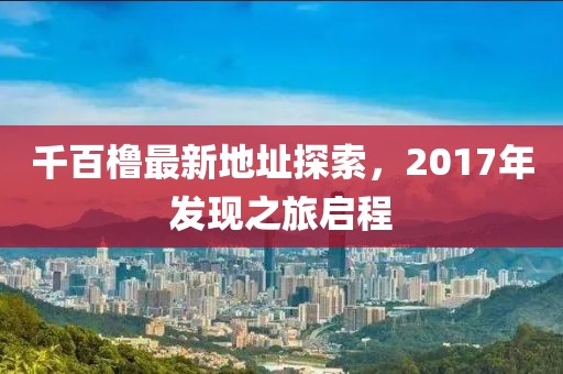 千百櫓最新地址探索，2017年發(fā)現(xiàn)之旅啟程