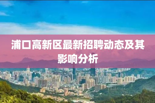 浦口高新區(qū)最新招聘動態(tài)及其影響分析