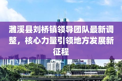 濉溪縣劉橋鎮(zhèn)領(lǐng)導(dǎo)團隊最新調(diào)整，核心力量引領(lǐng)地方發(fā)展新征程