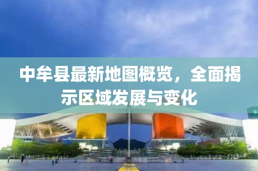 中牟縣最新地圖概覽，全面揭示區(qū)域發(fā)展與變化