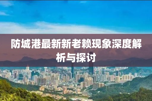 防城港最新新老賴現(xiàn)象深度解析與探討