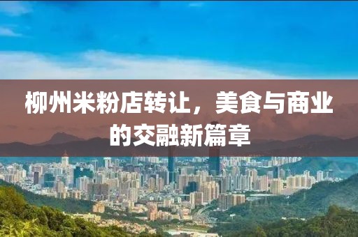 柳州米粉店轉(zhuǎn)讓，美食與商業(yè)的交融新篇章