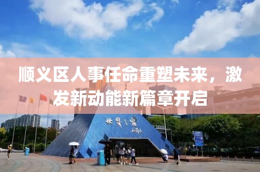 順義區(qū)人事任命重塑未來，激發(fā)新動能新篇章開啟