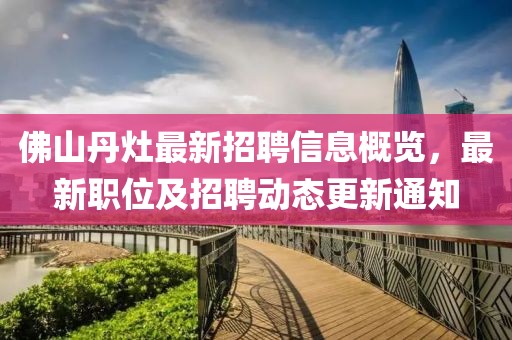 佛山丹灶最新招聘信息概覽，最新職位及招聘動(dòng)態(tài)更新通知