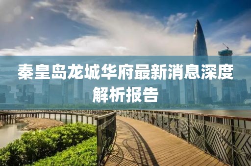 秦皇島龍城華府最新消息深度解析報告