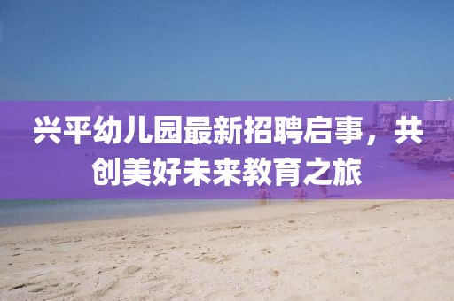 興平幼兒園最新招聘啟事，共創(chuàng)美好未來教育之旅