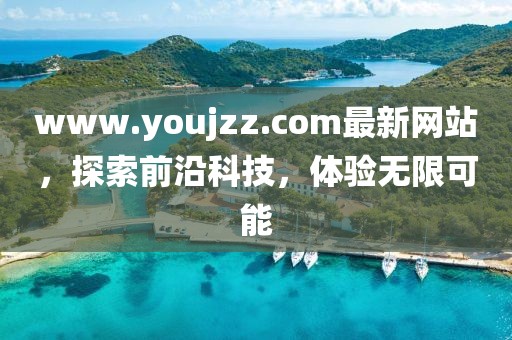 www.youjzz.com最新網(wǎng)站，探索前沿科技，體驗(yàn)無(wú)限可能