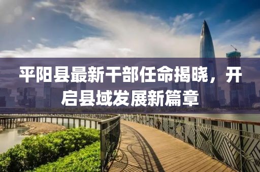 平陽(yáng)縣最新干部任命揭曉，開啟縣域發(fā)展新篇章
