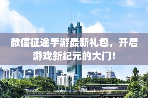 微信征途手游最新禮包，開啟游戲新紀(jì)元的大門！