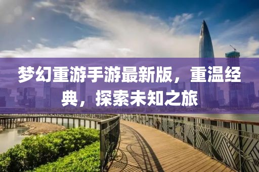 夢幻重游手游最新版，重溫經(jīng)典，探索未知之旅