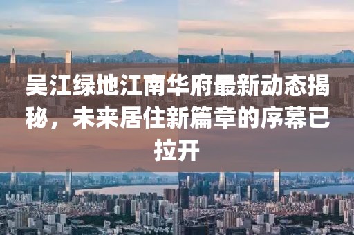 吳江綠地江南華府最新動(dòng)態(tài)揭秘，未來居住新篇章的序幕已拉開