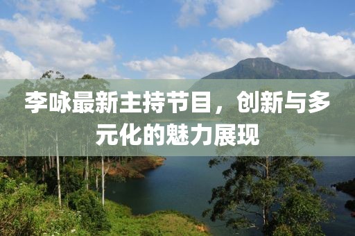 李詠最新主持節(jié)目，創(chuàng)新與多元化的魅力展現(xiàn)