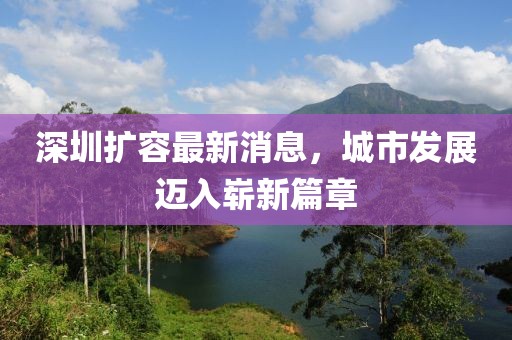 深圳擴容最新消息，城市發(fā)展邁入嶄新篇章