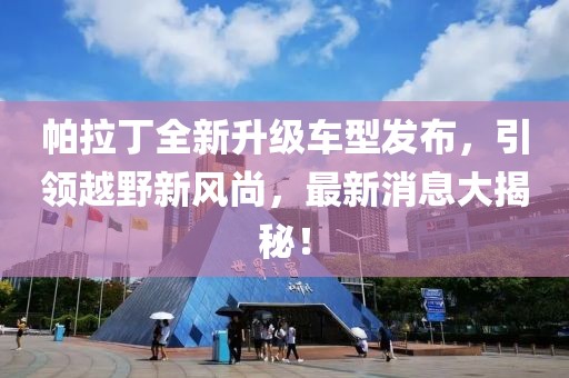 帕拉丁全新升級車型發(fā)布，引領(lǐng)越野新風(fēng)尚，最新消息大揭秘！