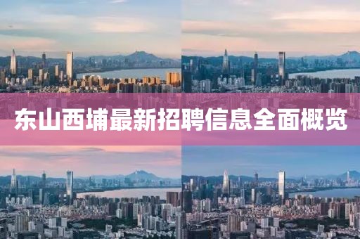 東山西埔最新招聘信息全面概覽