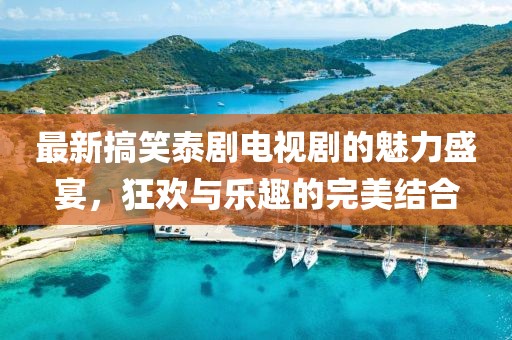 最新搞笑泰劇電視劇的魅力盛宴，狂歡與樂趣的完美結合