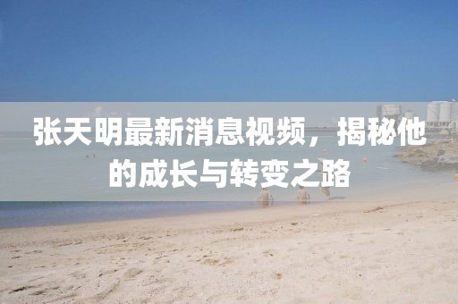 張?zhí)烀髯钚孪⒁曨l，揭秘他的成長(zhǎng)與轉(zhuǎn)變之路