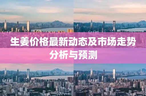 生姜價格最新動態(tài)及市場走勢分析與預(yù)測
