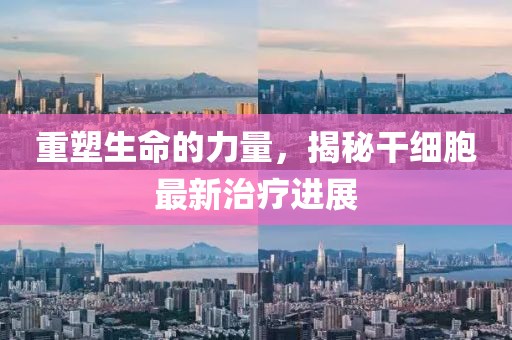 重塑生命的力量，揭秘干細(xì)胞最新治療進(jìn)展