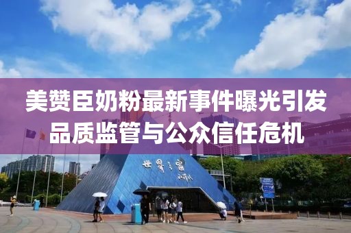 美贊臣奶粉最新事件曝光引發(fā)品質(zhì)監(jiān)管與公眾信任危機(jī)