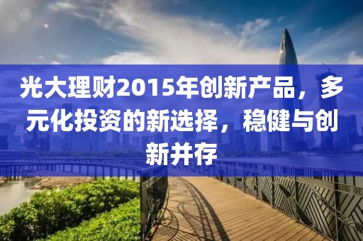 光大理財2015年創(chuàng)新產(chǎn)品，多元化投資的新選擇，穩(wěn)健與創(chuàng)新并存