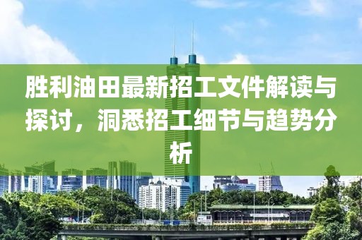 勝利油田最新招工文件解讀與探討，洞悉招工細(xì)節(jié)與趨勢分析