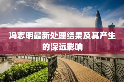 馮志明最新處理結果及其產(chǎn)生的深遠影響