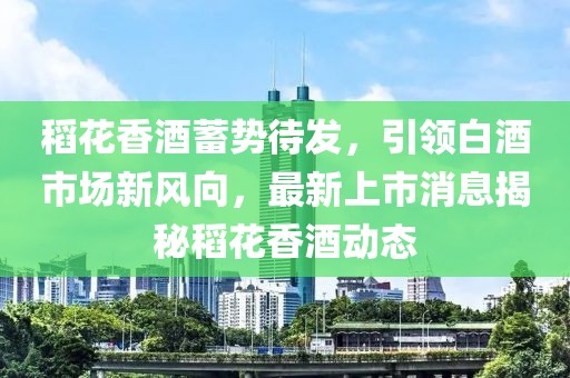 稻花香酒蓄勢待發(fā)，引領白酒市場新風向，最新上市消息揭秘稻花香酒動態(tài)