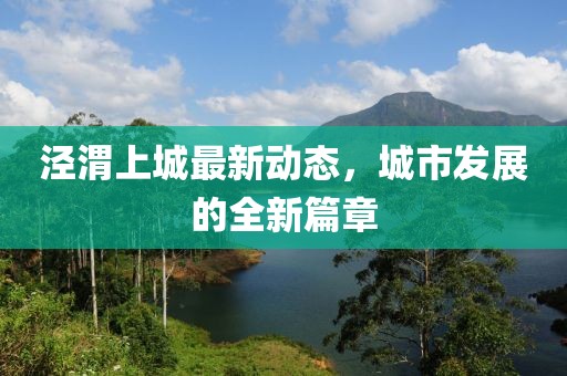 涇渭上城最新動(dòng)態(tài)，城市發(fā)展的全新篇章