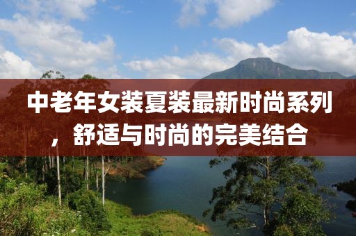 中老年女裝夏裝最新時(shí)尚系列，舒適與時(shí)尚的完美結(jié)合