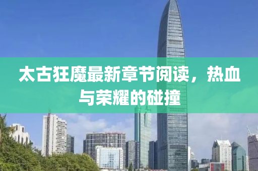 太古狂魔最新章節(jié)閱讀，熱血與榮耀的碰撞