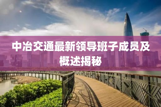 中冶交通最新領導班子成員及概述揭秘