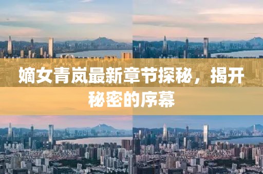 嫡女青嵐最新章節(jié)探秘，揭開秘密的序幕