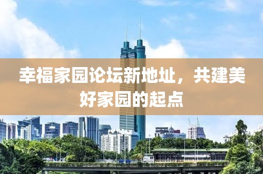 幸福家園論壇新地址，共建美好家園的起點(diǎn)