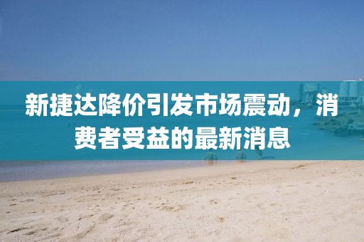 新捷達(dá)降價(jià)引發(fā)市場(chǎng)震動(dòng)，消費(fèi)者受益的最新消息