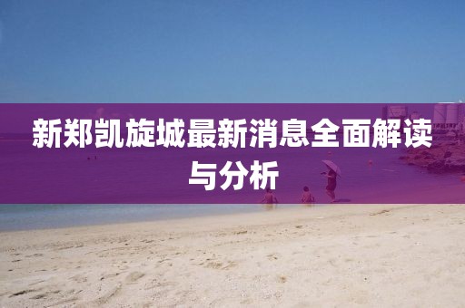 新鄭凱旋城最新消息全面解讀與分析
