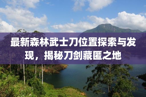最新森林武士刀位置探索與發(fā)現(xiàn)，揭秘刀劍藏匿之地