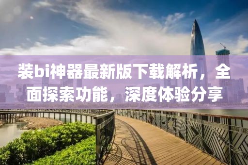 裝bi神器最新版下載解析，全面探索功能，深度體驗分享