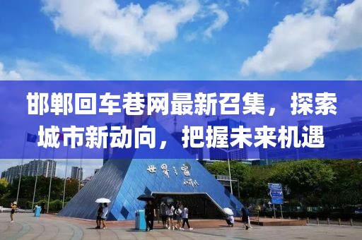 邯鄲回車(chē)巷網(wǎng)最新召集，探索城市新動(dòng)向，把握未來(lái)機(jī)遇