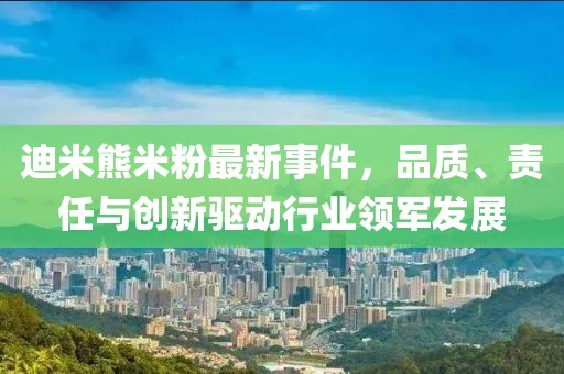 迪米熊米粉最新事件，品質(zhì)、責(zé)任與創(chuàng)新驅(qū)動(dòng)行業(yè)領(lǐng)軍發(fā)展