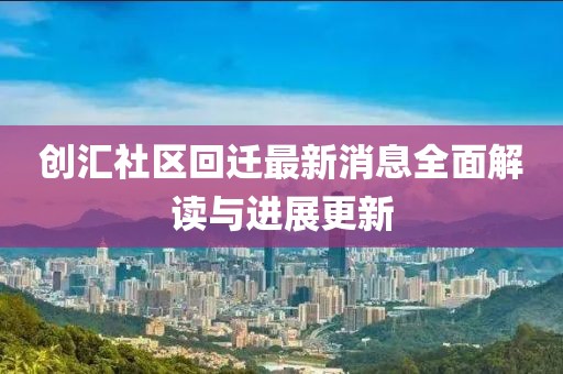 創(chuàng)匯社區(qū)回遷最新消息全面解讀與進(jìn)展更新