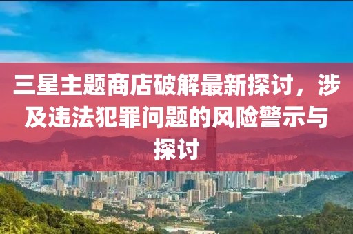 三星主題商店破解最新探討，涉及違法犯罪問題的風險警示與探討