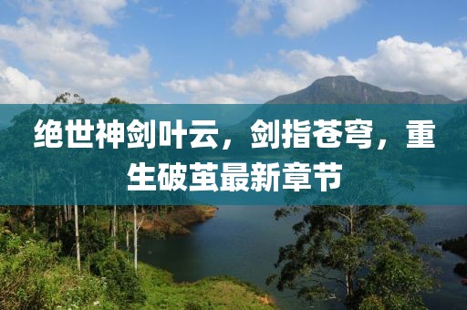絕世神劍葉云，劍指蒼穹，重生破繭最新章節(jié)