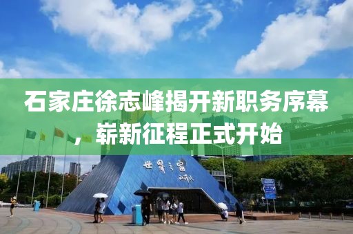 石家莊徐志峰揭開新職務序幕，嶄新征程正式開始