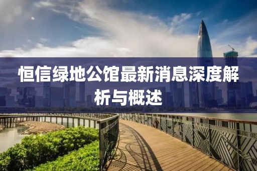 恒信綠地公館最新消息深度解析與概述
