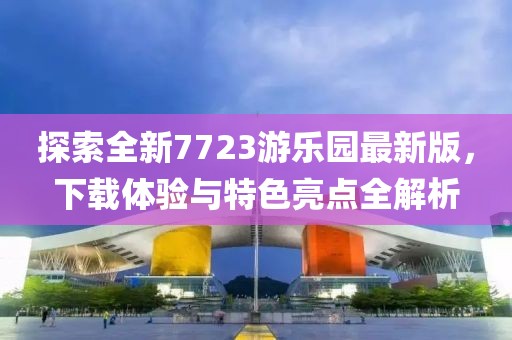 探索全新7723游樂園最新版，下載體驗(yàn)與特色亮點(diǎn)全解析