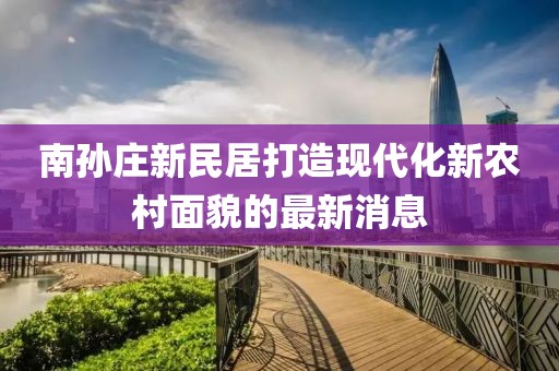 南孫莊新民居打造現(xiàn)代化新農(nóng)村面貌的最新消息